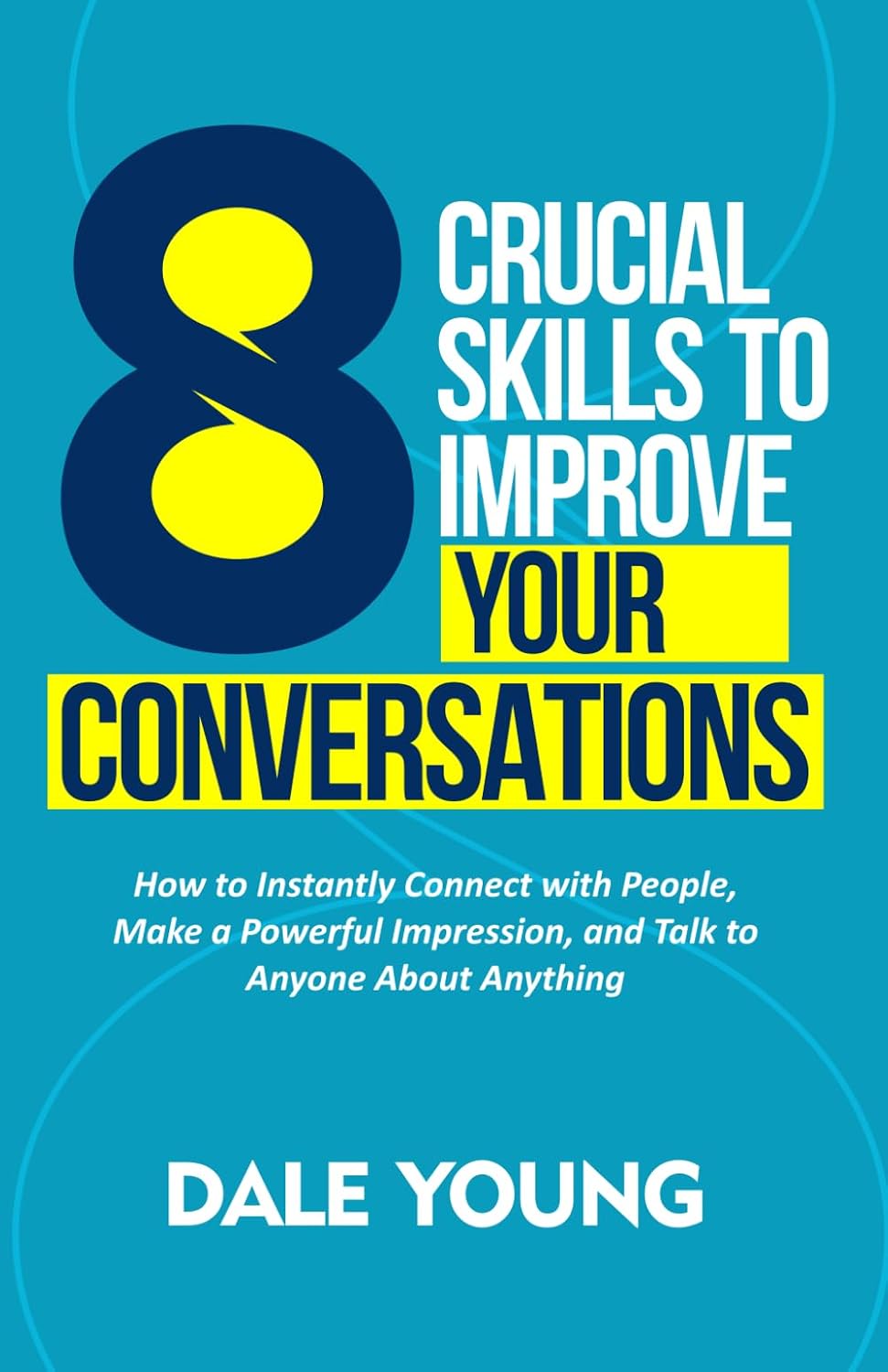 8 Crucial Skills to Improve Your Conversations: How to Instantly Connect With People, Make a Powerful Impression, and Talk to Anyone About Anything